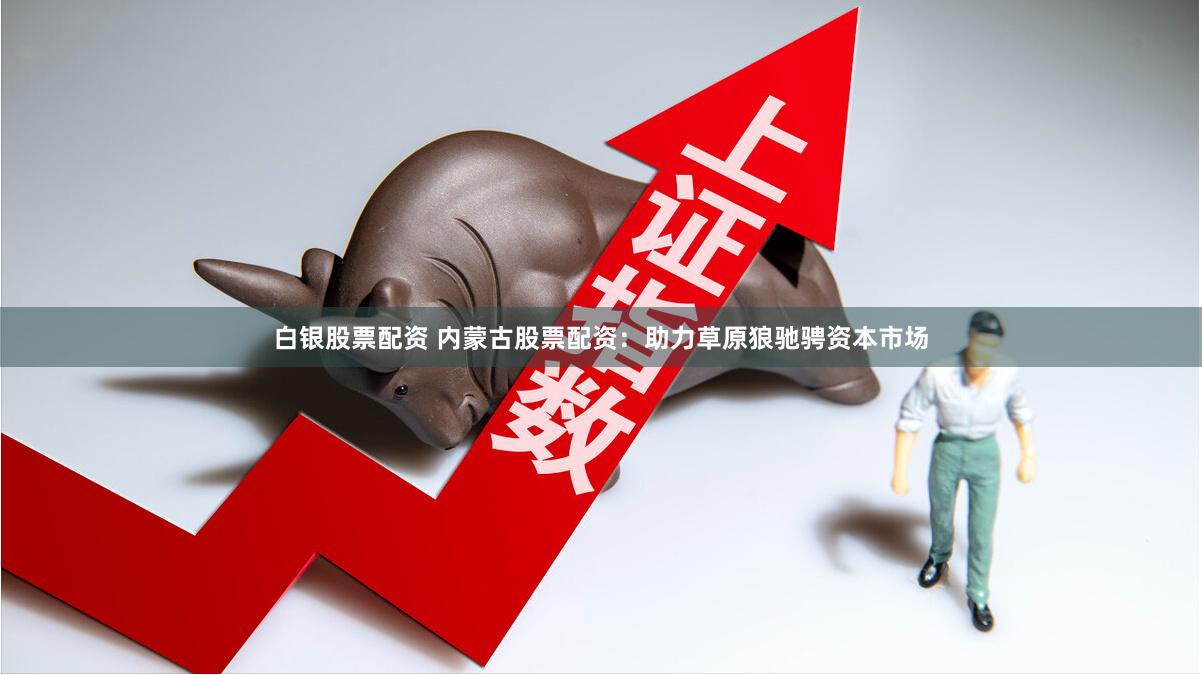 白银股票配资 内蒙古股票配资：助力草原狼驰骋资本市场