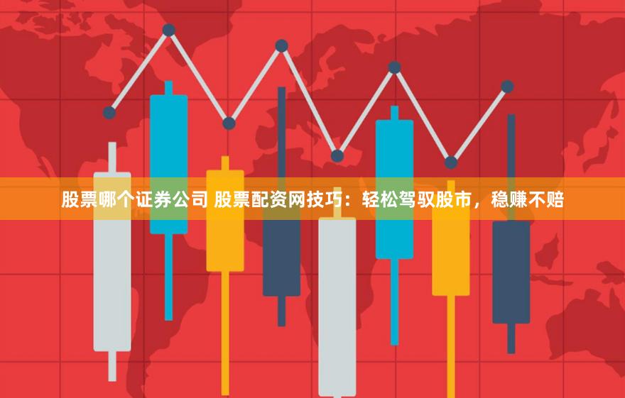 股票哪个证券公司 股票配资网技巧：轻松驾驭股市，稳赚不赔