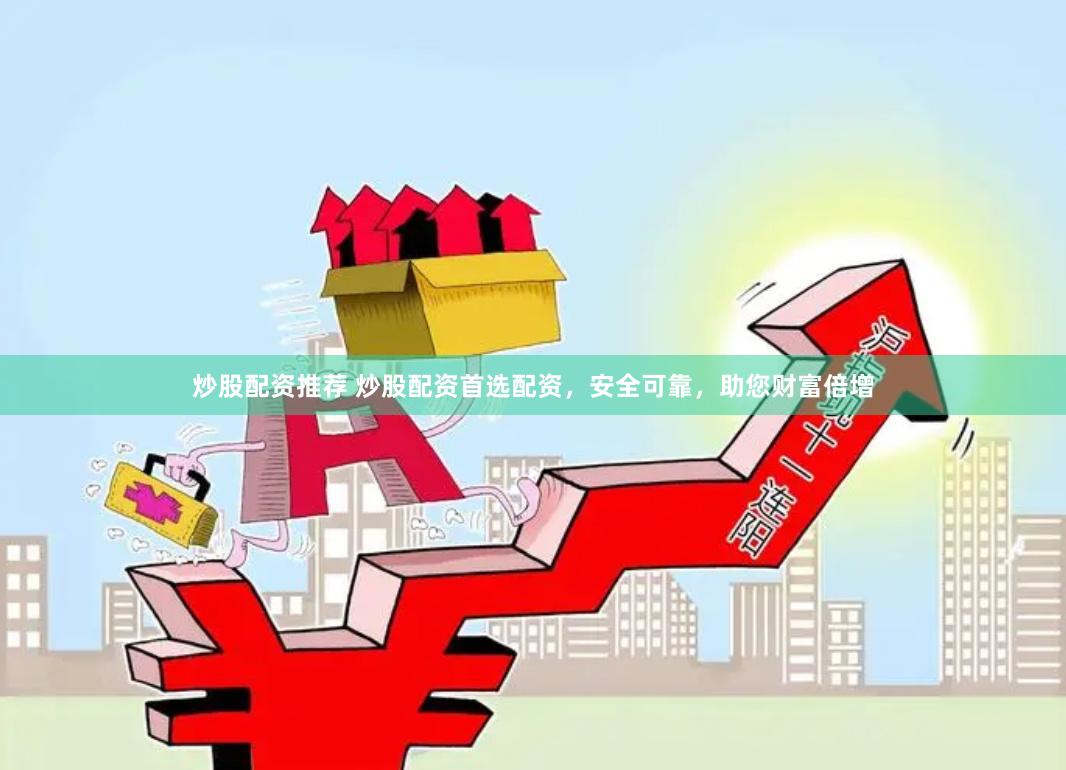 炒股配资推荐 炒股配资首选配资，安全可靠，助您财富倍增