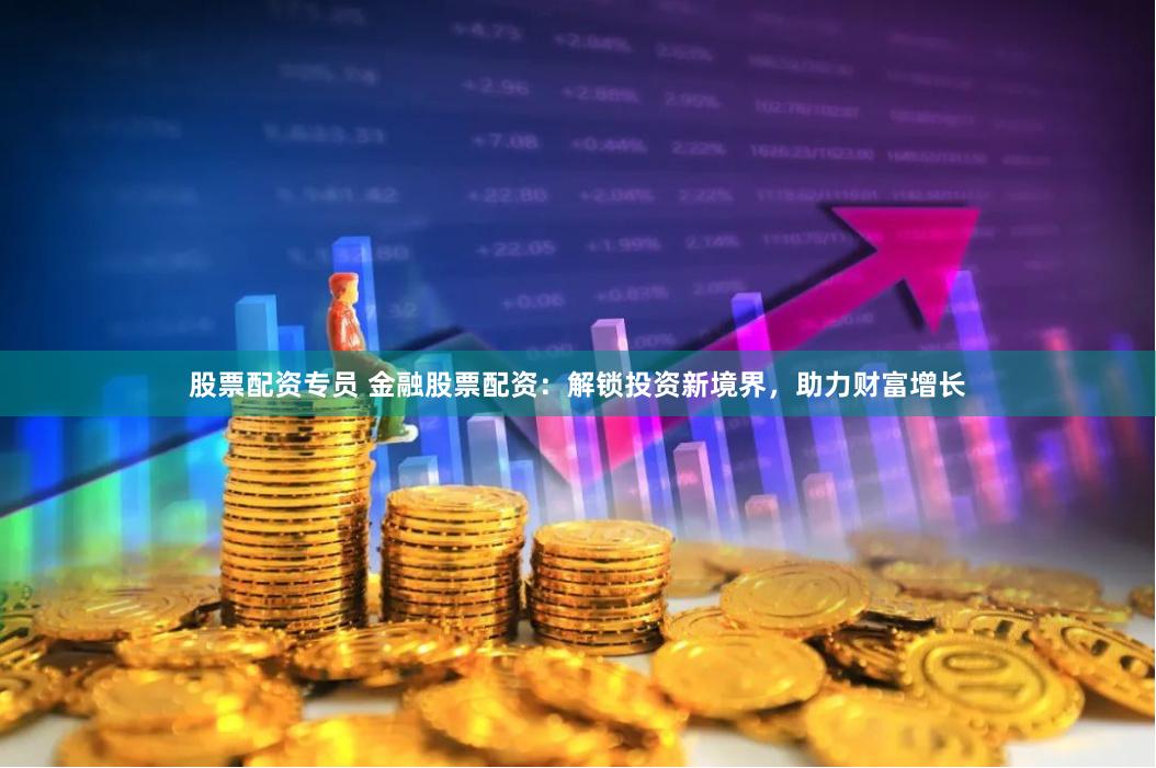 股票配资专员 金融股票配资：解锁投资新境界，助力财富增长