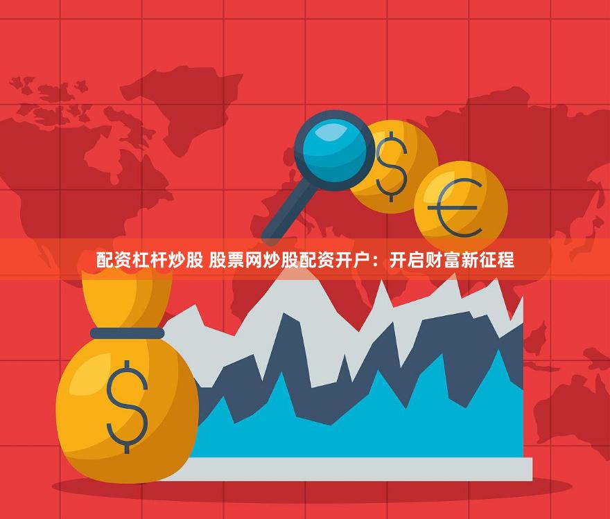 配资杠杆炒股 股票网炒股配资开户：开启财富新征程
