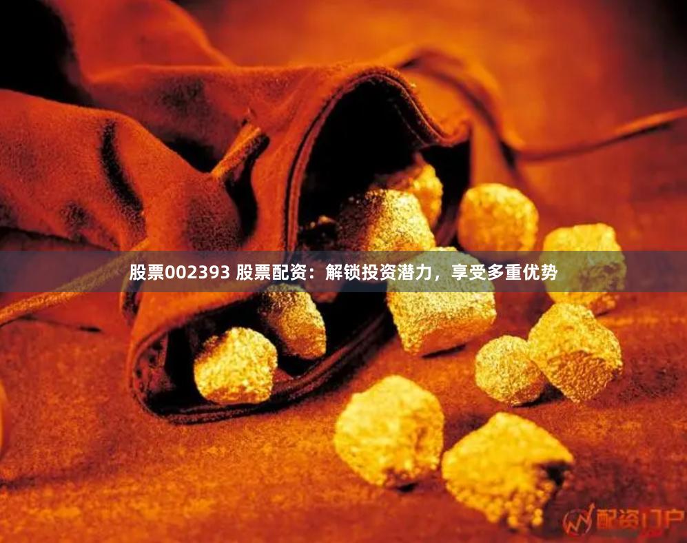 股票002393 股票配资：解锁投资潜力，享受多重优势