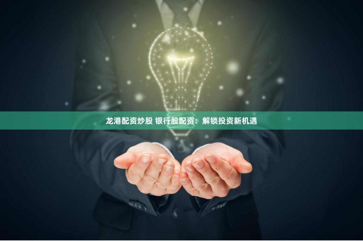 龙港配资炒股 银行股配资：解锁投资新机遇