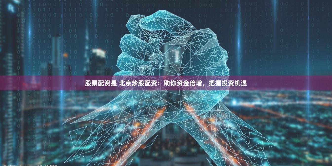 股票配资是 北京炒股配资：助你资金倍增，把握投资机遇