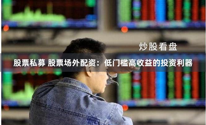 股票私募 股票场外配资：低门槛高收益的投资利器