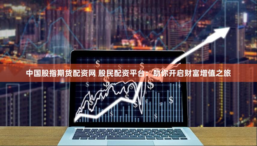 中国股指期货配资网 股民配资平台：助你开启财富增值之旅