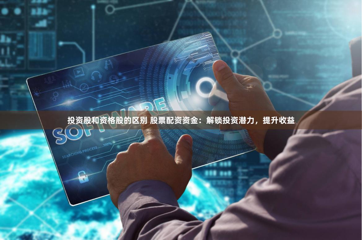 投资股和资格股的区别 股票配资资金：解锁投资潜力，提升收益