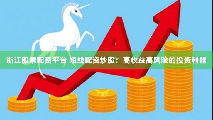 浙江股票配资平台 短线配资炒股：高收益高风险的投资利器