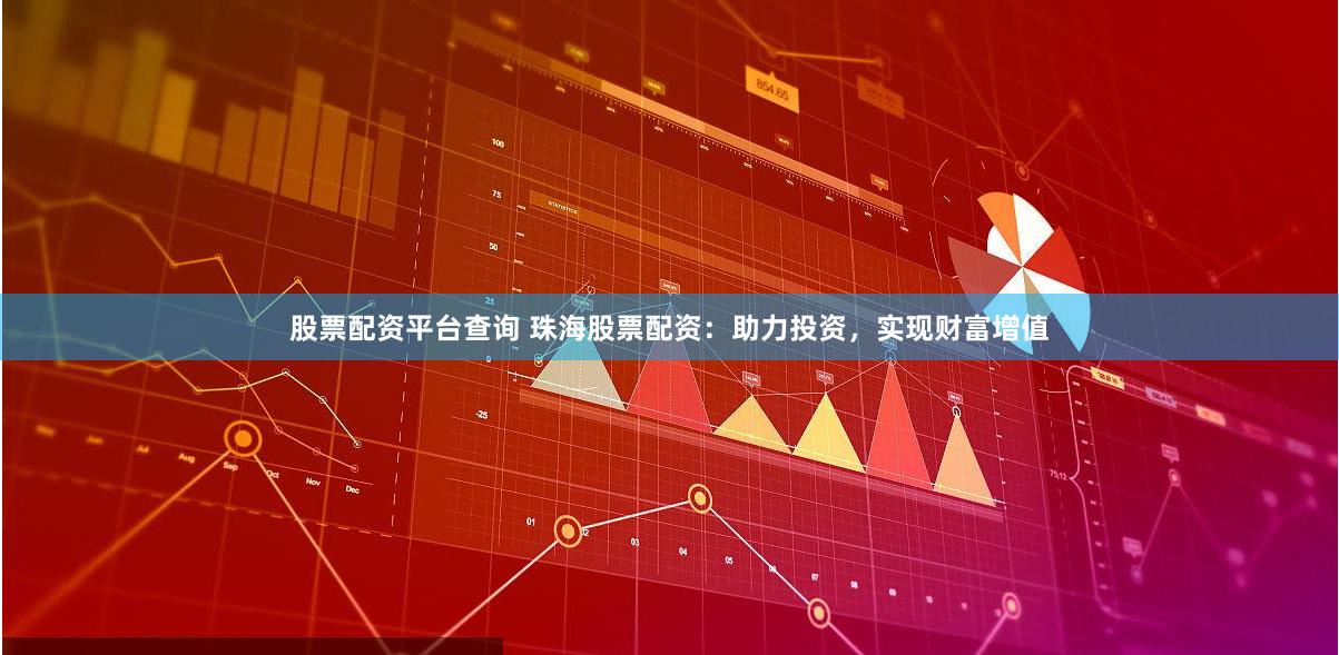 股票配资平台查询 珠海股票配资：助力投资，实现财富增值