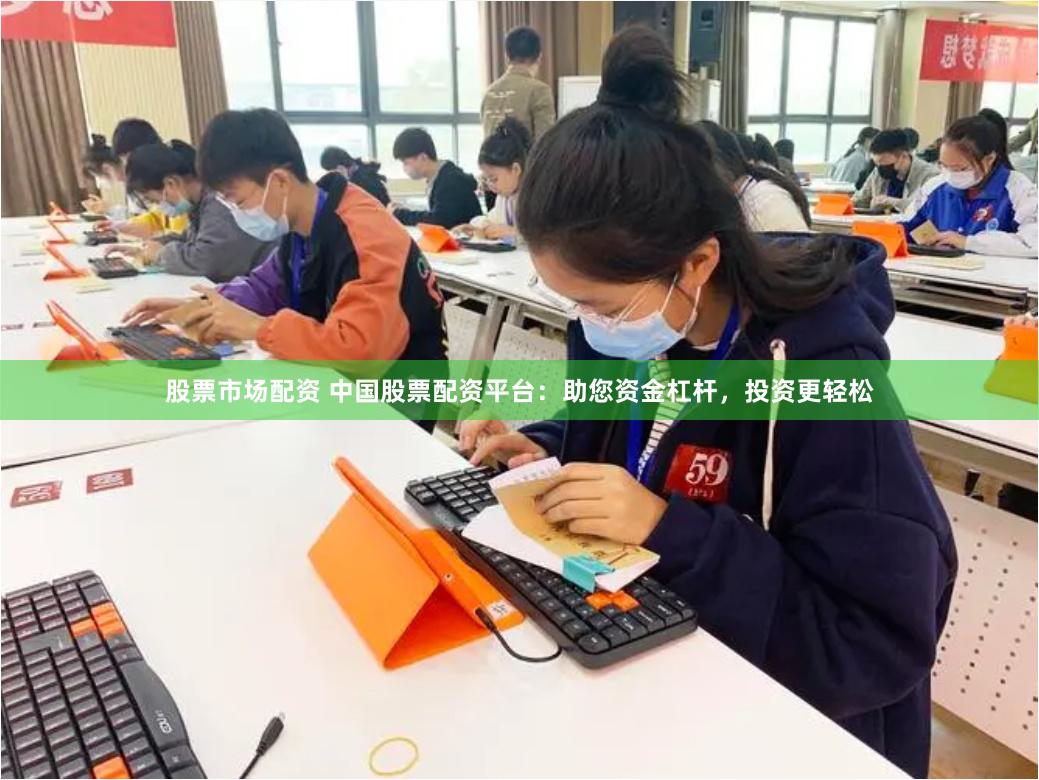 股票市场配资 中国股票配资平台：助您资金杠杆，投资更轻松