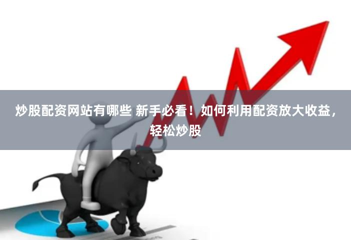炒股配资网站有哪些 新手必看！如何利用配资放大收益，轻松炒股