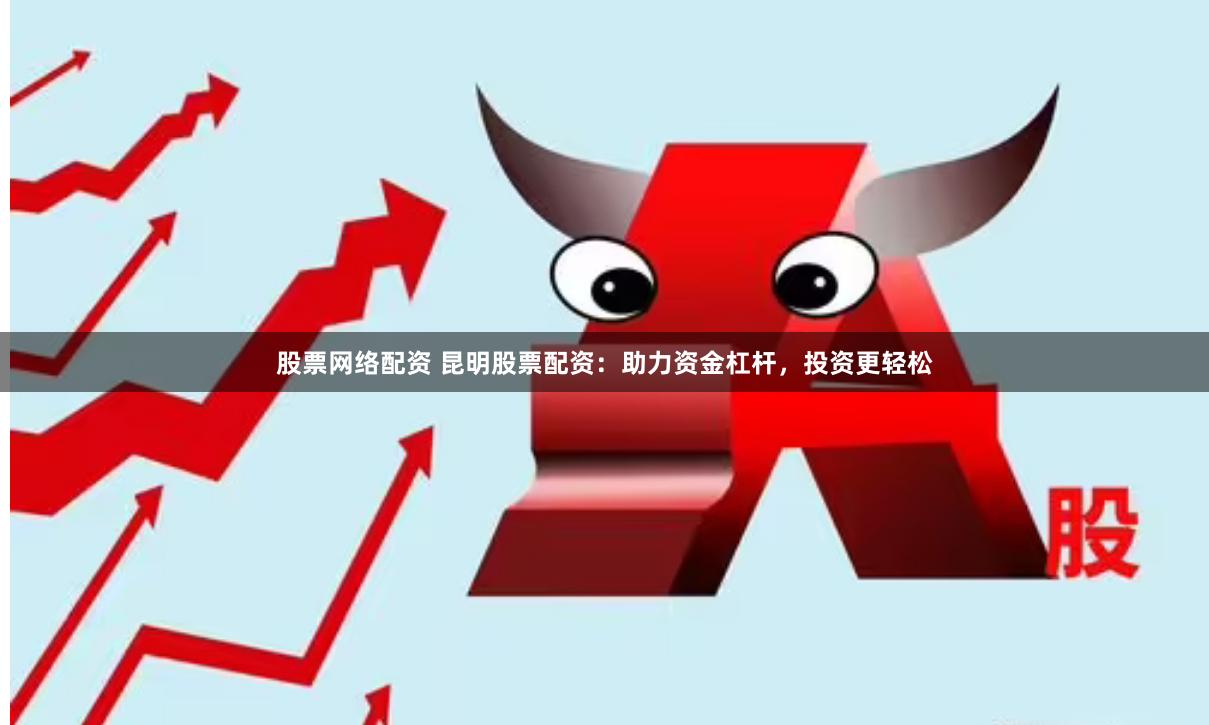 股票网络配资 昆明股票配资：助力资金杠杆，投资更轻松